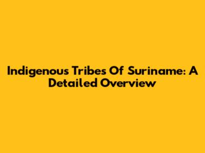 Indigenous Tribes Of Suriname: A Detailed Overview