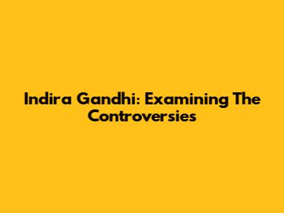 Indira Gandhi: Examining The Controversies