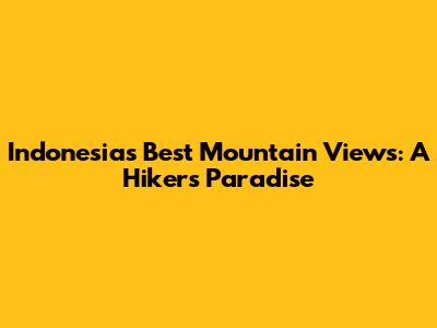 Indonesia's Best Mountain Views: A Hiker's Paradise