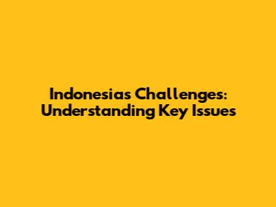 Indonesia's Challenges: Understanding Key Issues