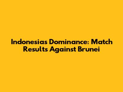 Indonesia's Dominance: Match Results Against Brunei