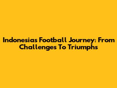 Indonesia's Football Journey: From Challenges To Triumphs