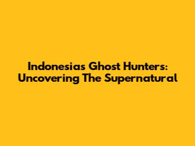 Indonesia's Ghost Hunters: Uncovering The Supernatural