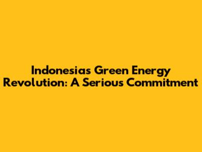 Indonesia's Green Energy Revolution: A Serious Commitment