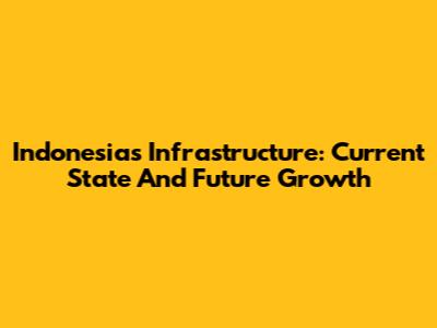 Indonesia's Infrastructure: Current State And Future Growth