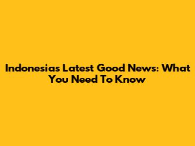 Indonesia's Latest Good News: What You Need To Know
