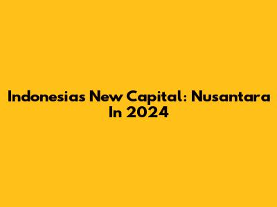 Indonesia's New Capital: Nusantara In 2024