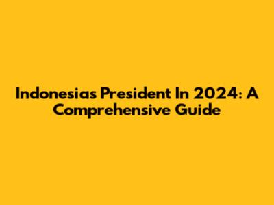 Indonesia's President In 2024: A Comprehensive Guide