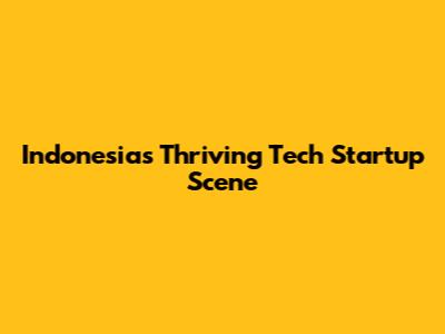 Indonesia's Thriving Tech Startup Scene