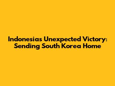 Indonesia's Unexpected Victory: Sending South Korea Home