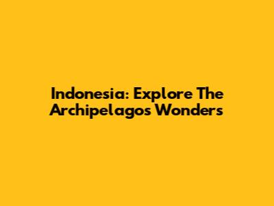 Indonesia: Explore The Archipelago's Wonders