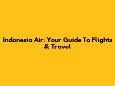 Indonesia Air: Your Guide To Flights & Travel