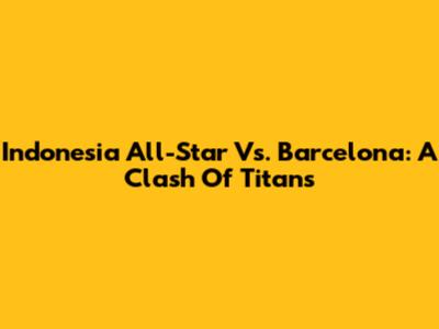 Indonesia All-Star Vs. Barcelona: A Clash Of Titans
