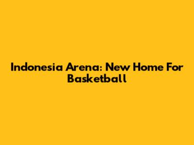 Indonesia Arena: New Home For Basketball