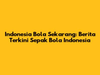 Indonesia Bola Sekarang: Berita Terkini Sepak Bola Indonesia