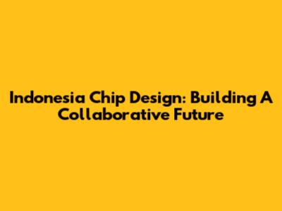Indonesia Chip Design: Building A Collaborative Future