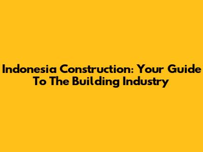 Indonesia Construction: Your Guide To The Building Industry