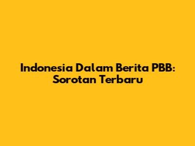 Indonesia Dalam Berita PBB: Sorotan Terbaru