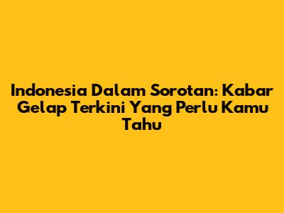 Indonesia Dalam Sorotan: Kabar Gelap Terkini Yang Perlu Kamu Tahu