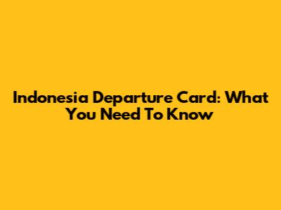 Indonesia Departure Card: What You Need To Know