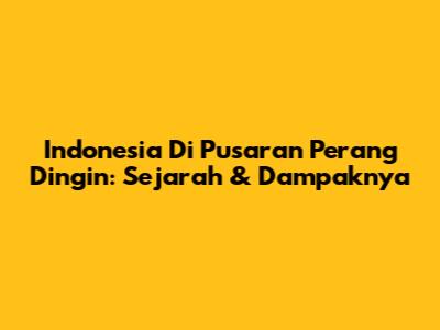 Indonesia Di Pusaran Perang Dingin: Sejarah & Dampaknya
