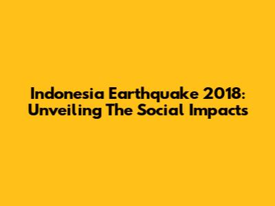 Indonesia Earthquake 2018: Unveiling The Social Impacts