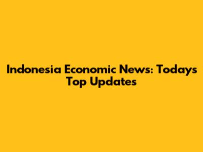 Indonesia Economic News: Today's Top Updates
