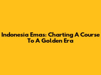 Indonesia Emas: Charting A Course To A Golden Era