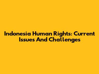Indonesia Human Rights: Current Issues And Challenges