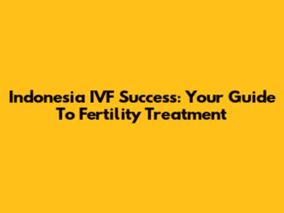 Indonesia IVF Success: Your Guide To Fertility Treatment