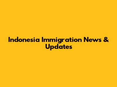 Indonesia Immigration News & Updates