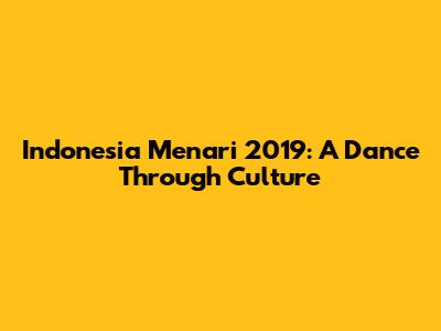 Indonesia Menari 2019: A Dance Through Culture