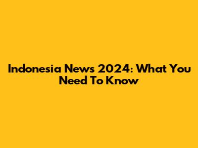Indonesia News 2024: What You Need To Know