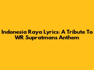 Indonesia Raya Lyrics: A Tribute To WR Supratman's Anthem