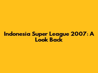 Indonesia Super League 2007: A Look Back