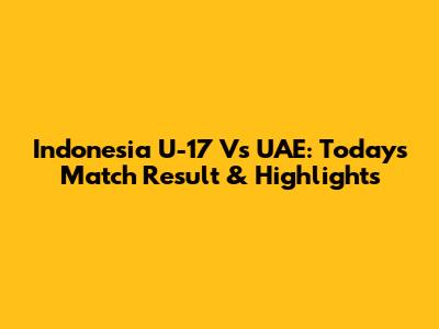 Indonesia U-17 Vs UAE: Today's Match Result & Highlights