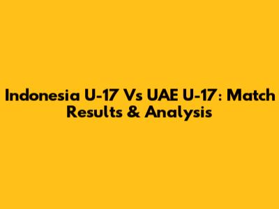 Indonesia U-17 Vs UAE U-17: Match Results & Analysis
