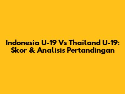Indonesia U-19 Vs Thailand U-19: Skor & Analisis Pertandingan