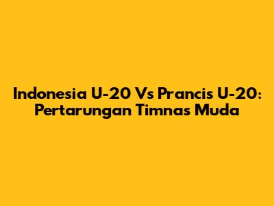 Indonesia U-20 Vs Prancis U-20: Pertarungan Timnas Muda