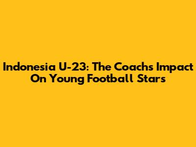 Indonesia U-23: The Coach's Impact On Young Football Stars