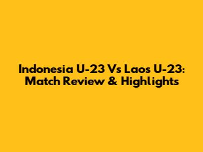 Indonesia U-23 Vs Laos U-23: Match Review & Highlights