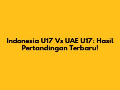Indonesia U17 Vs UAE U17: Hasil Pertandingan Terbaru!