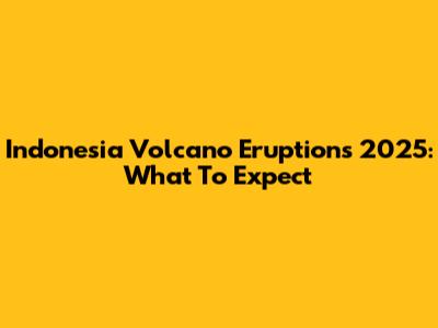 Indonesia Volcano Eruptions 2025: What To Expect