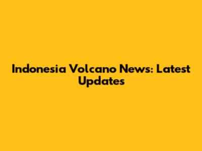 Indonesia Volcano News: Latest Updates