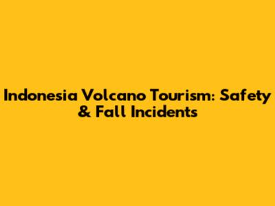 Indonesia Volcano Tourism: Safety & Fall Incidents