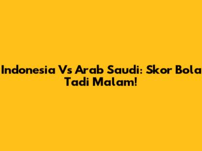 Indonesia Vs Arab Saudi: Skor Bola Tadi Malam!