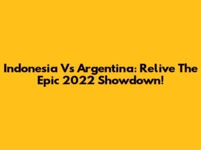 Indonesia Vs Argentina: Relive The Epic 2022 Showdown!