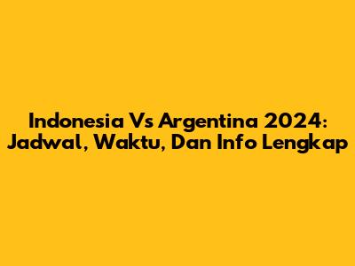 Indonesia Vs Argentina 2024: Jadwal, Waktu, Dan Info Lengkap