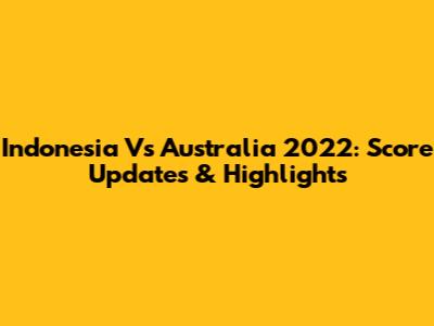 Indonesia Vs Australia 2022: Score Updates & Highlights