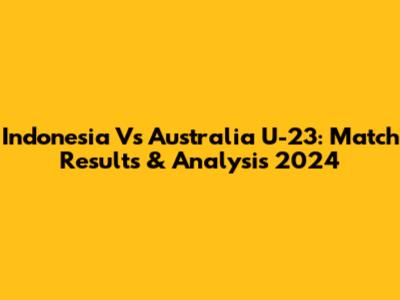Indonesia Vs Australia U-23: Match Results & Analysis 2024
